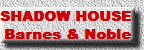 SHADOW HOUSE   
Barnes & Noble  